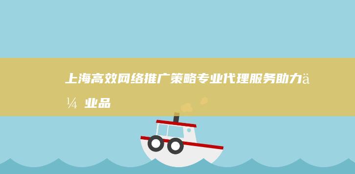 上海高效网络推广策略：专业代理服务助力企业品牌升级