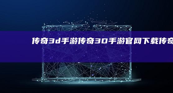 传奇3d手游-传奇3D手游官网下载 (传奇3d手游下载)